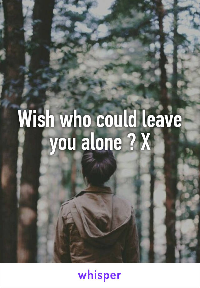 Wish who could leave you alone ? X
