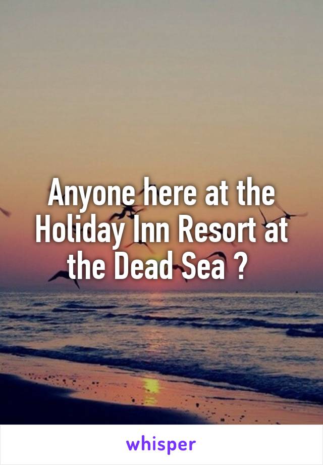 Anyone here at the Holiday Inn Resort at the Dead Sea ? 