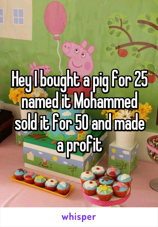 Hey I bought a pig for 25 named it Mohammed sold it for 50 and made a profit