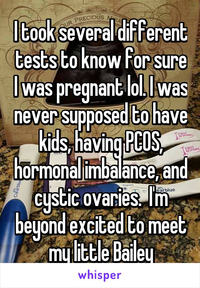 I took several different tests to know for sure I was pregnant lol. I was never supposed to have kids, having PCOS, hormonal imbalance, and cystic ovaries.  I'm beyond excited to meet my little Bailey