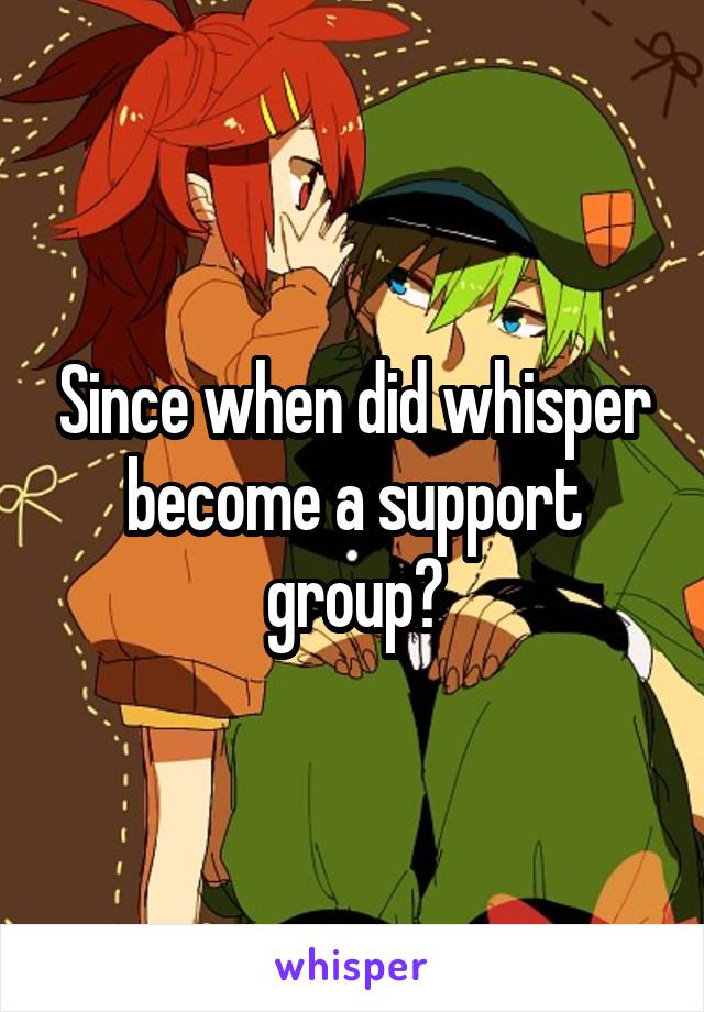Since when did whisper become a support group?