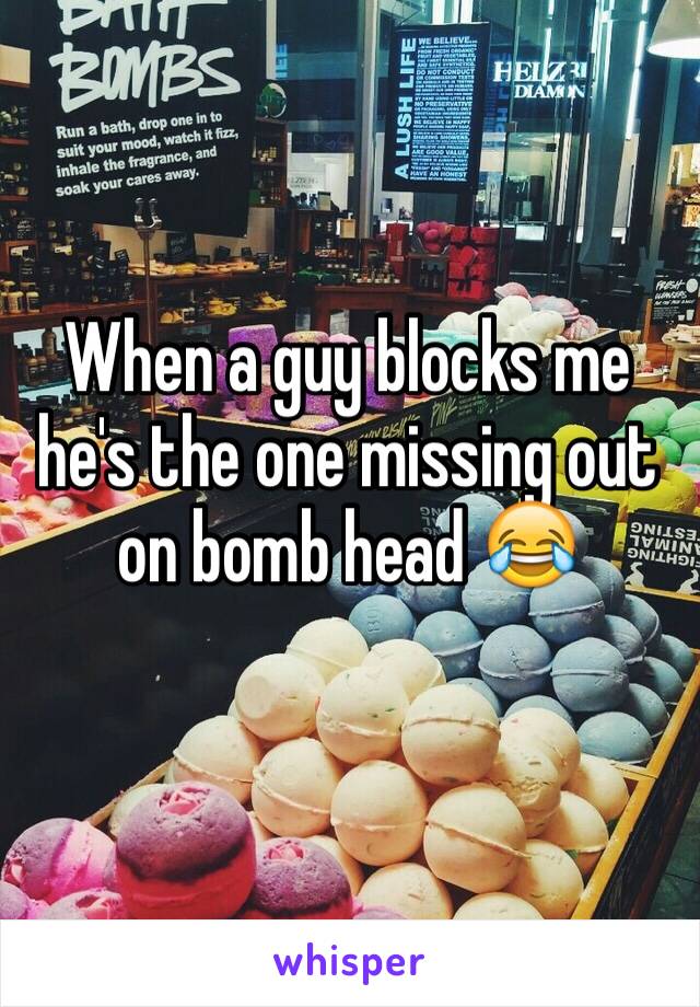 When a guy blocks me he's the one missing out on bomb head 😂