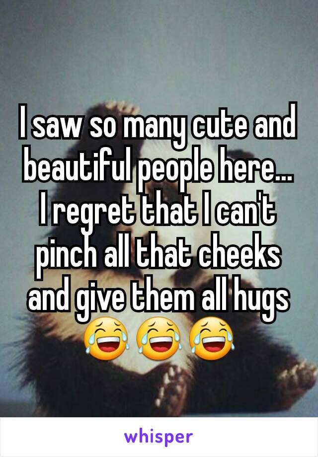 I saw so many cute and beautiful people here... I regret that I can't pinch all that cheeks and give them all hugs 😂😂😂