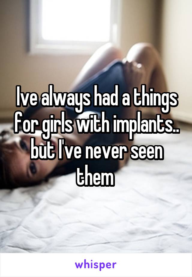 Ive always had a things for girls with implants.. but I've never seen them 