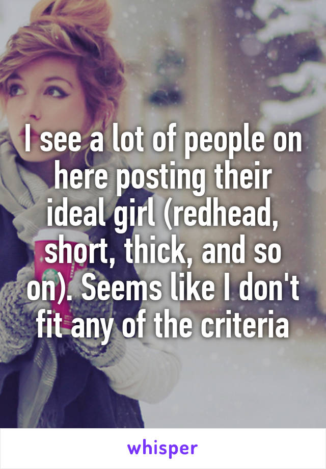 I see a lot of people on here posting their ideal girl (redhead, short, thick, and so on). Seems like I don't fit any of the criteria