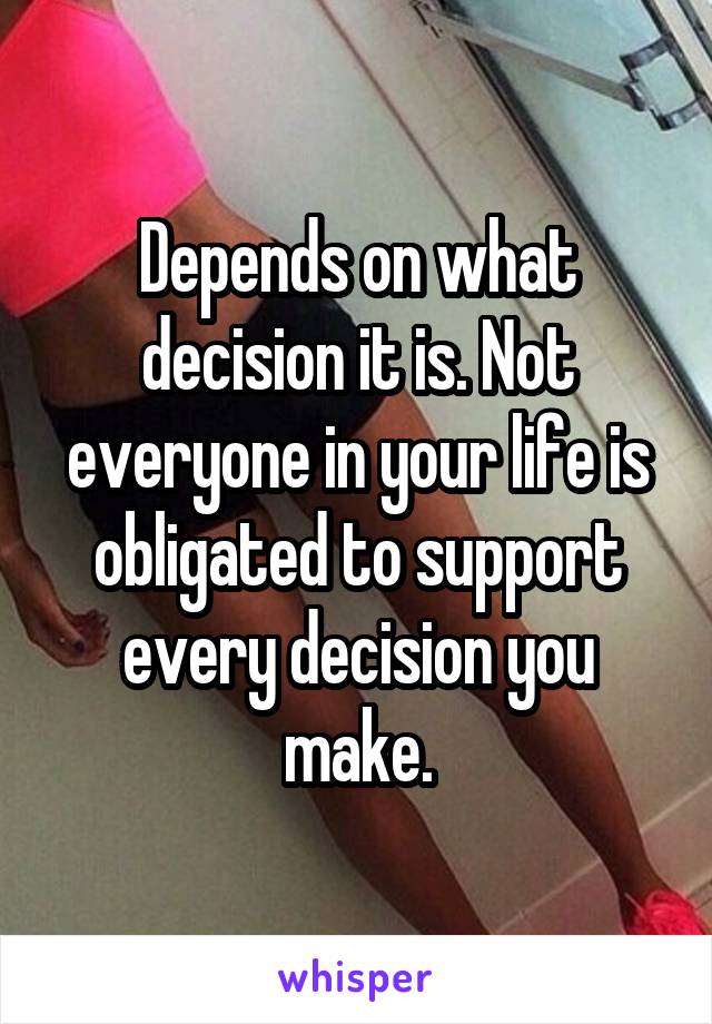 Depends on what decision it is. Not everyone in your life is obligated to support every decision you make.