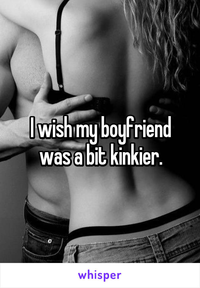 I wish my boyfriend was a bit kinkier.