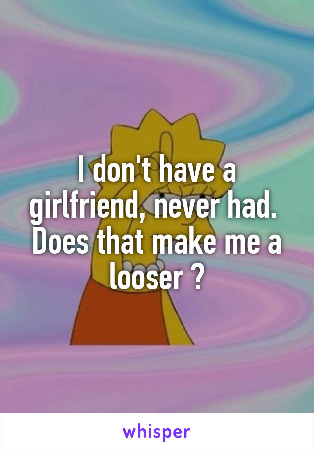 I don't have a girlfriend, never had. 
Does that make me a looser ?