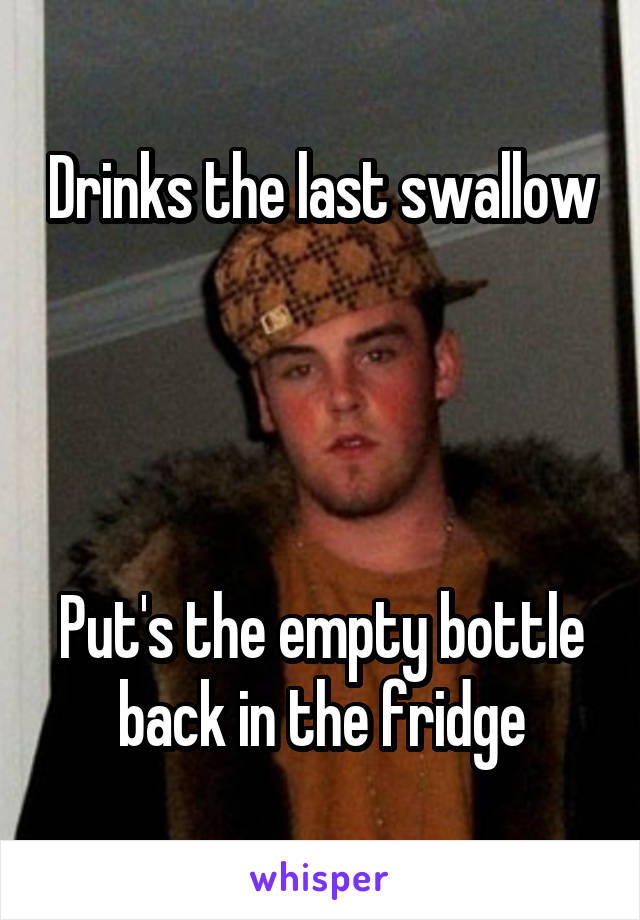 Drinks the last swallow




Put's the empty bottle back in the fridge