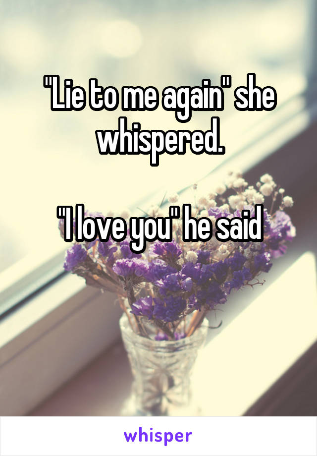 "Lie to me again" she whispered.

"I love you" he said


