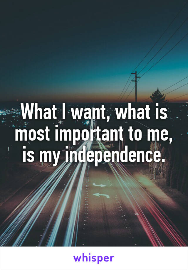 What I want, what is most important to me, is my independence.
