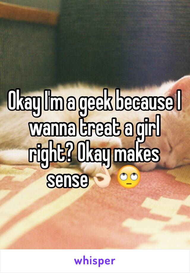 Okay I'm a geek because I wanna treat a girl right? Okay makes sense👌🏻🙄