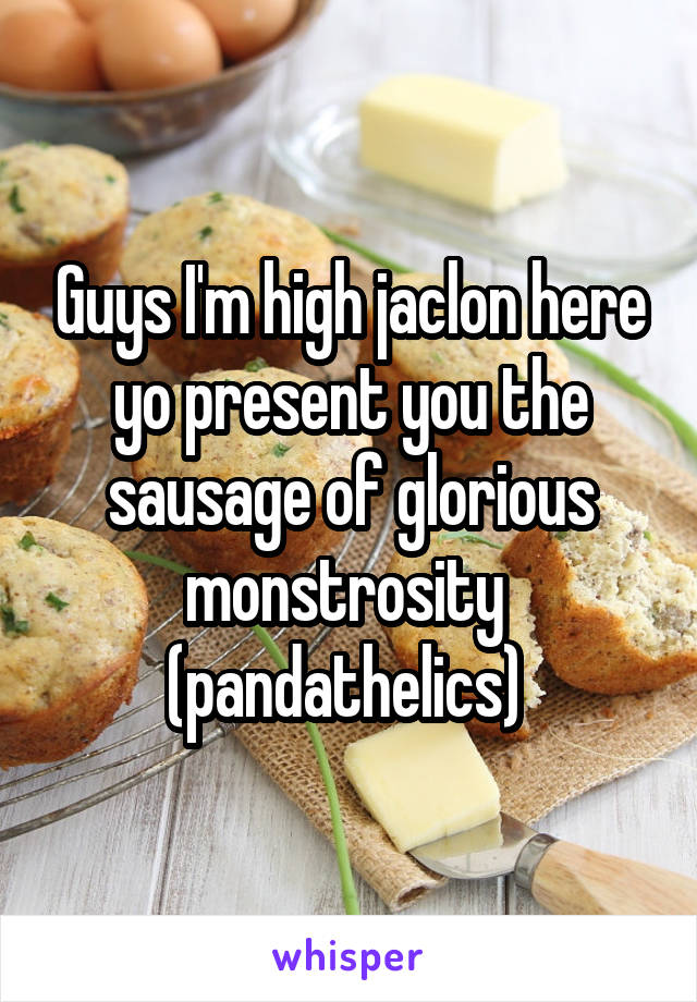 Guys I'm high jaclon here yo present you the sausage of glorious monstrosity  (pandathelics) 