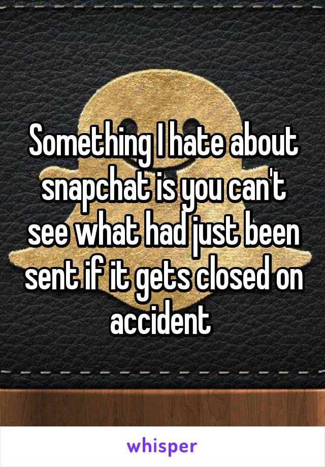 Something I hate about snapchat is you can't see what had just been sent if it gets closed on accident 
