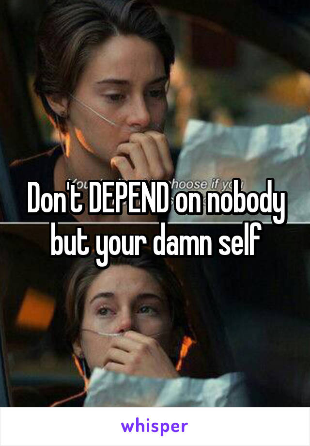 Don't DEPEND on nobody but your damn self