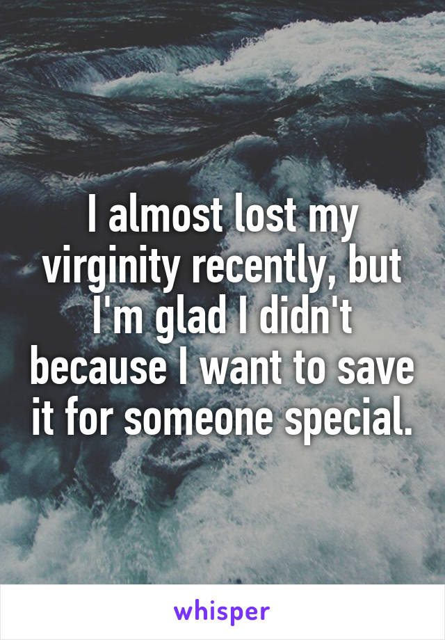 I almost lost my virginity recently, but I'm glad I didn't because I want to save it for someone special.