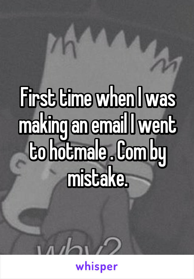 First time when I was making an email I went to hotmale . Com by mistake.