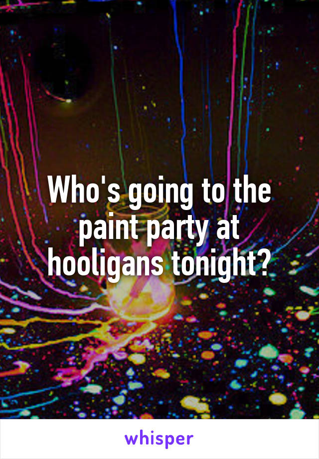 Who's going to the paint party at hooligans tonight?