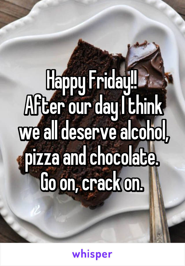 Happy Friday!! 
After our day I think we all deserve alcohol, pizza and chocolate. 
Go on, crack on. 