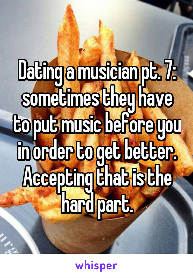 Dating a musician pt. 7: sometimes they have to put music before you in order to get better. Accepting that is the hard part.