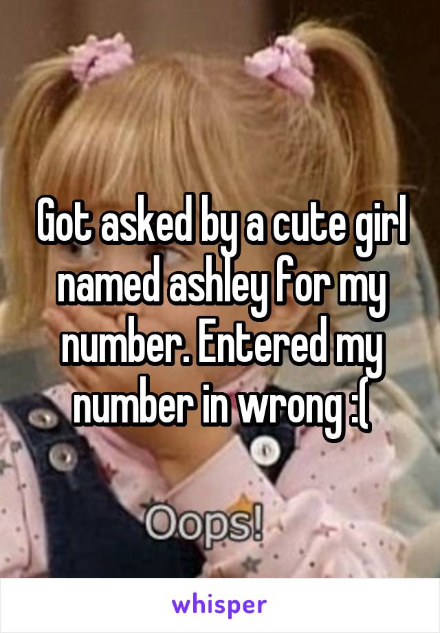 Got asked by a cute girl named ashley for my number. Entered my number in wrong :(