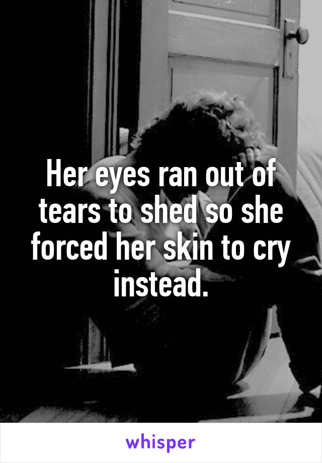 Her eyes ran out of tears to shed so she forced her skin to cry instead.