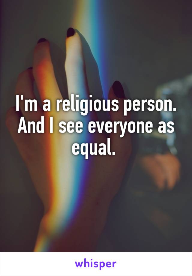 I'm a religious person. And I see everyone as equal. 
