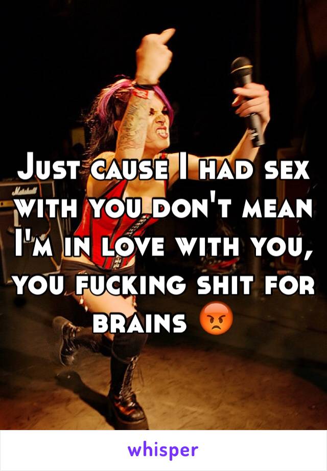 Just cause I had sex with you don't mean I'm in love with you, you fucking shit for brains 😡