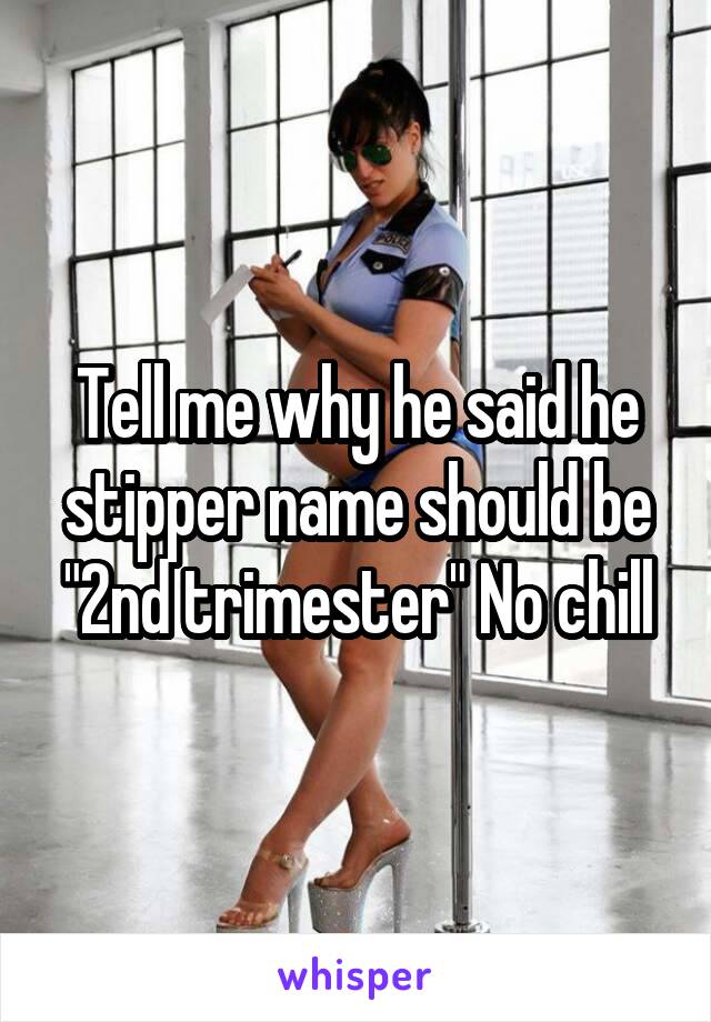 Tell me why he said he stipper name should be "2nd trimester" No chill