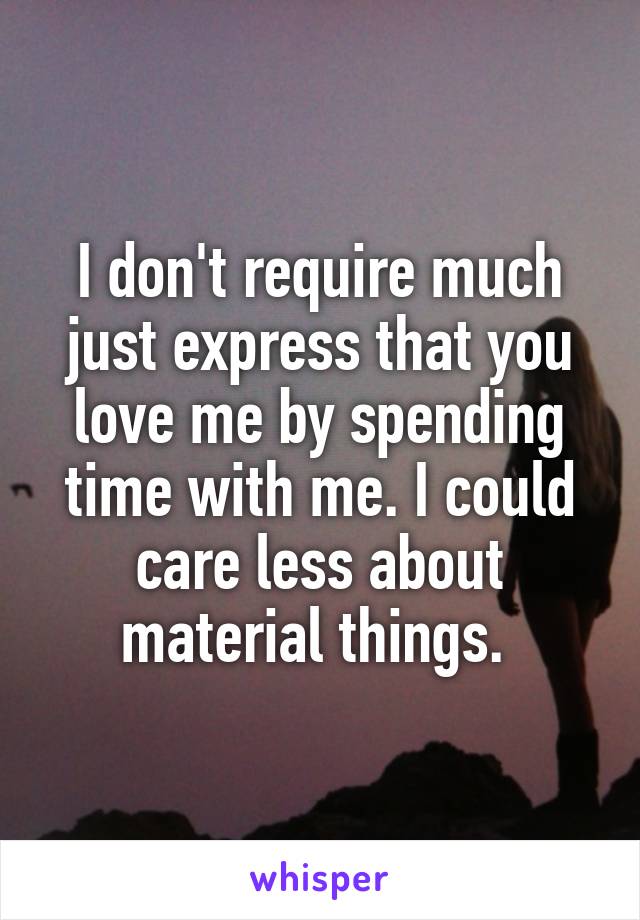 I don't require much just express that you love me by spending time with me. I could care less about material things. 