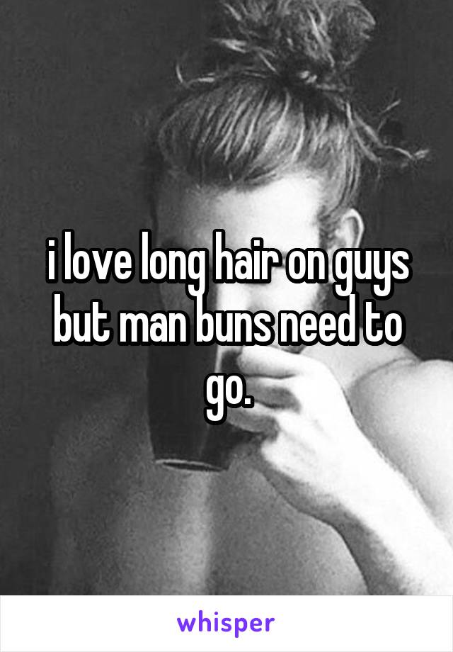 i love long hair on guys but man buns need to go.