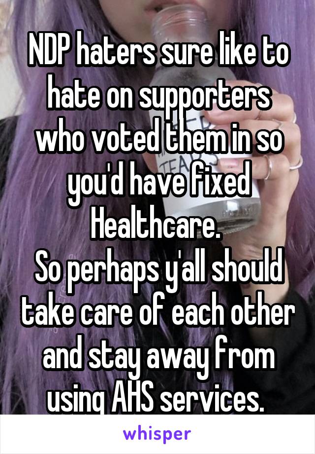 NDP haters sure like to hate on supporters who voted them in so you'd have fixed Healthcare. 
So perhaps y'all should take care of each other and stay away from using AHS services. 