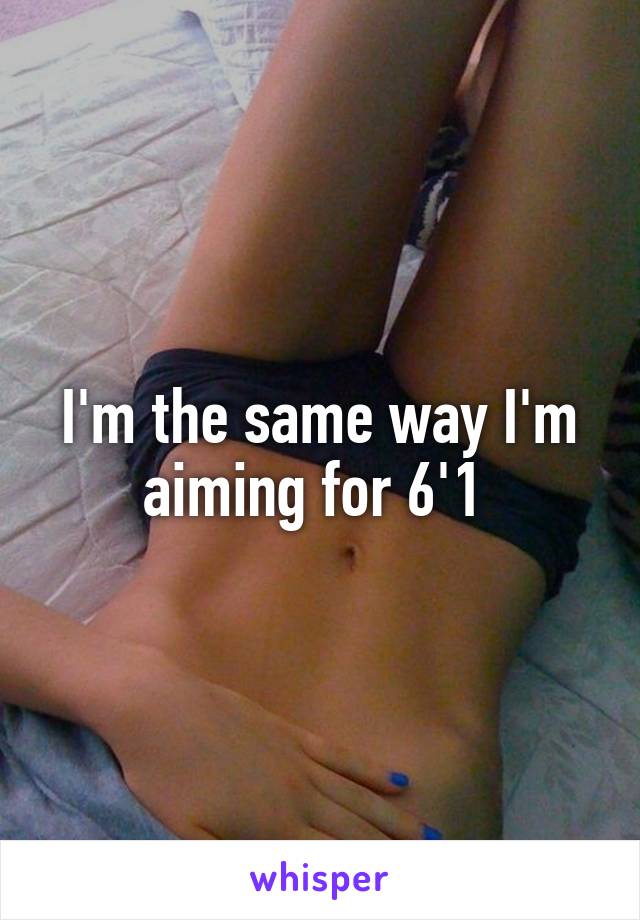 I'm the same way I'm aiming for 6'1 