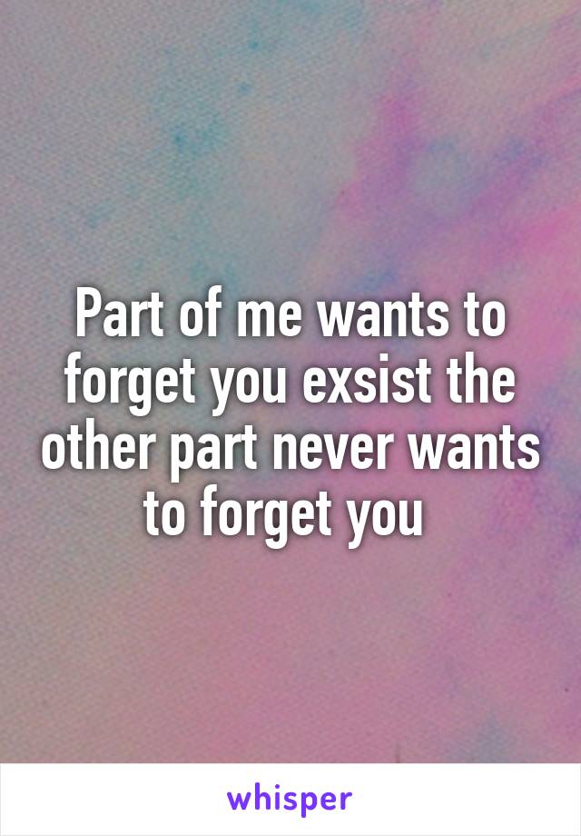 Part of me wants to forget you exsist the other part never wants to forget you 