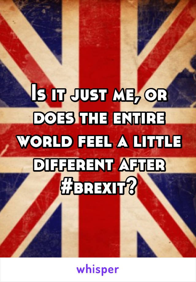 Is it just me, or does the entire world feel a little different after #brexit?