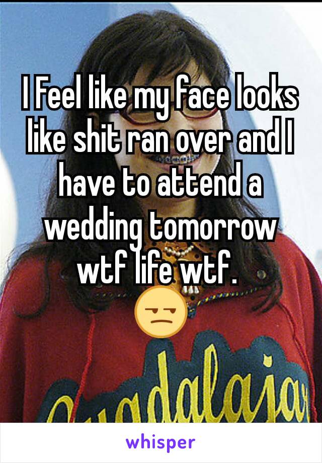 I Feel like my face looks like shit ran over and I have to attend a wedding tomorrow wtf life wtf. 
😒
