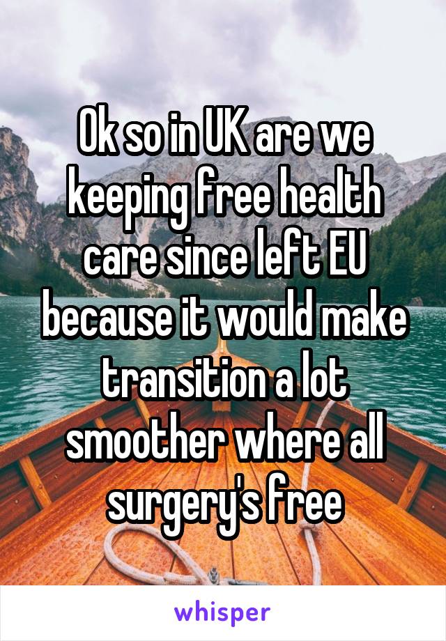 Ok so in UK are we keeping free health care since left EU because it would make transition a lot smoother where all surgery's free