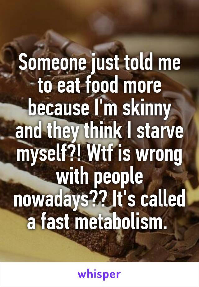 Someone just told me to eat food more because I'm skinny and they think I starve myself?! Wtf is wrong with people nowadays?? It's called a fast metabolism. 
