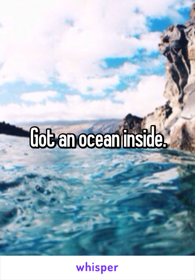 Got an ocean inside.