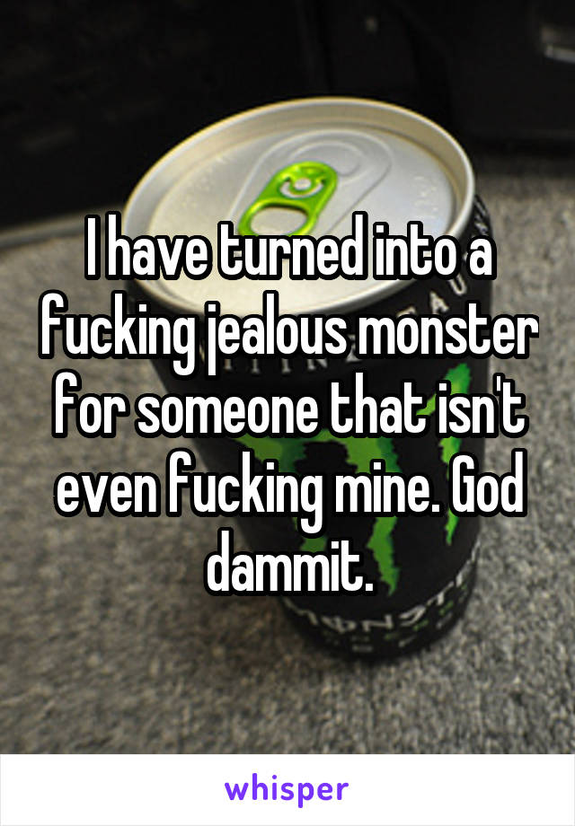 I have turned into a fucking jealous monster for someone that isn't even fucking mine. God dammit.
