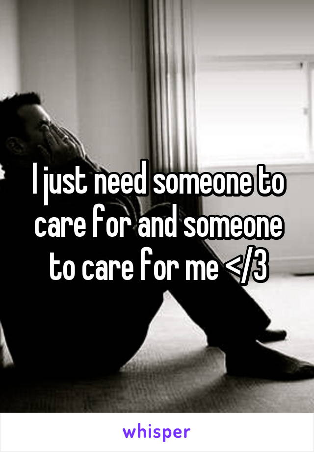 I just need someone to care for and someone to care for me </3