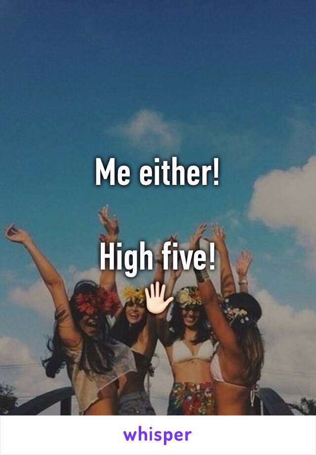 Me either! 

High five!
🖐🏻
