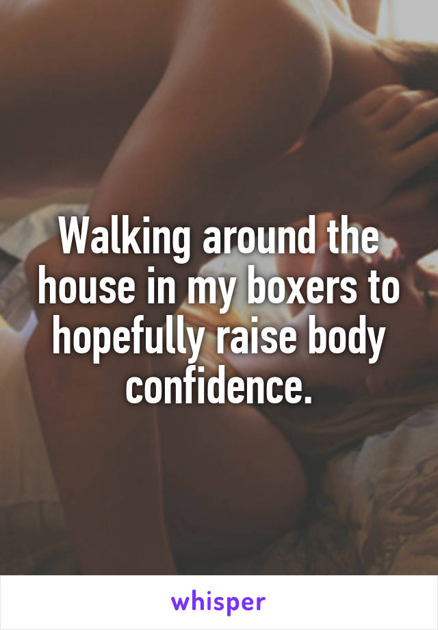 Walking around the house in my boxers to hopefully raise body confidence.