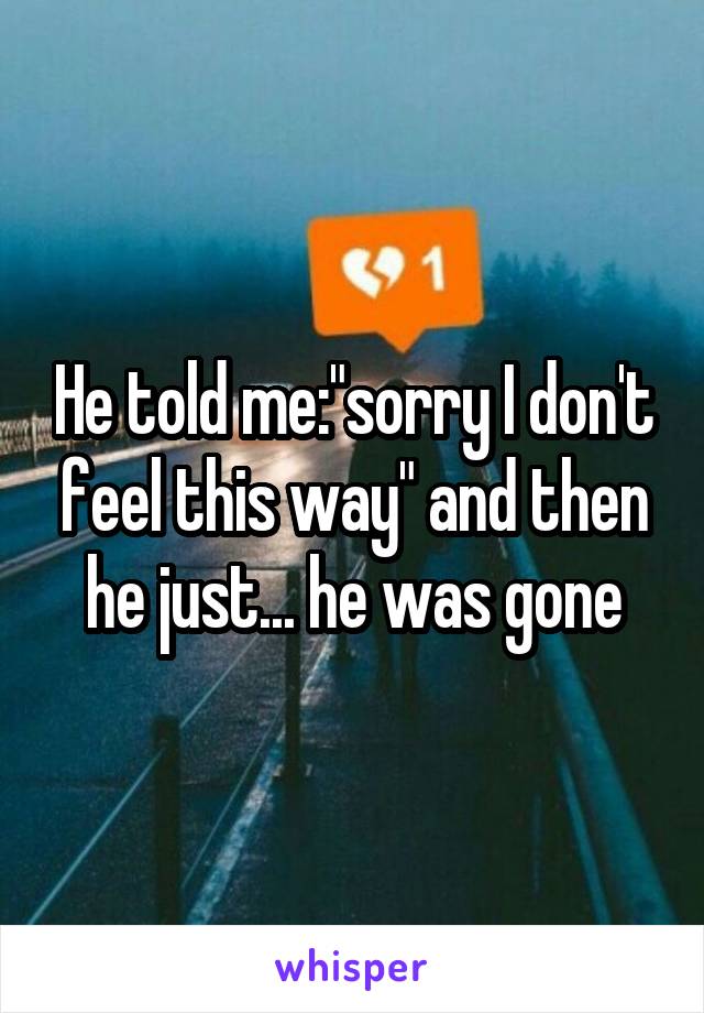 He told me:"sorry I don't feel this way" and then he just... he was gone