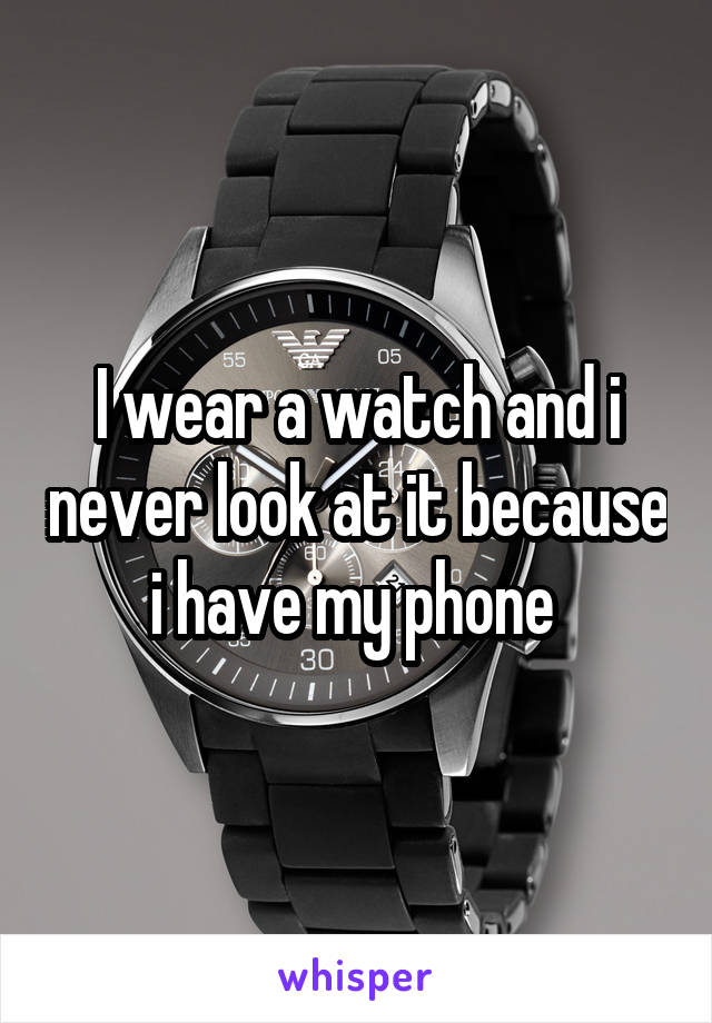I wear a watch and i never look at it because i have my phone 
