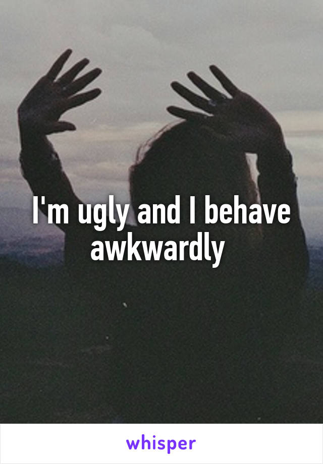 I'm ugly and I behave awkwardly 