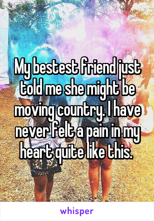 My bestest friend just told me she might be moving country. I have never felt a pain in my heart quite like this. 