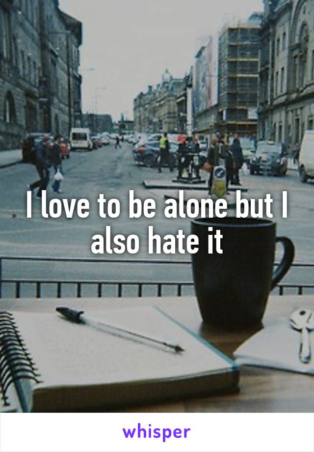 I love to be alone but I also hate it