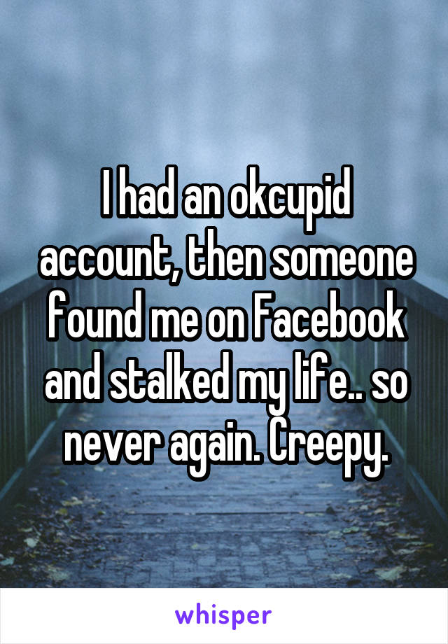 I had an okcupid account, then someone found me on Facebook and stalked my life.. so never again. Creepy.