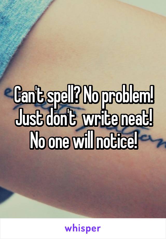 Can't spell? No problem! Just don't  write neat! No one will notice!